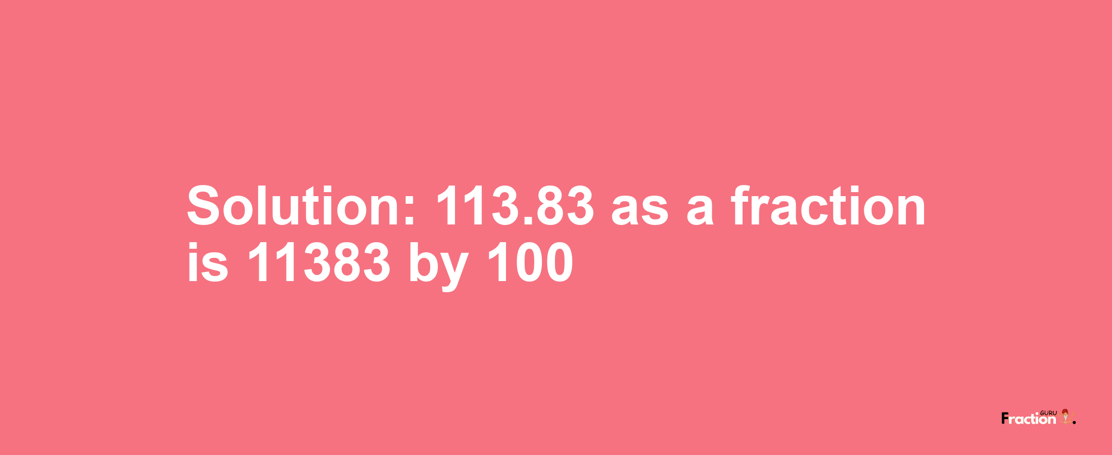 Solution:113.83 as a fraction is 11383/100